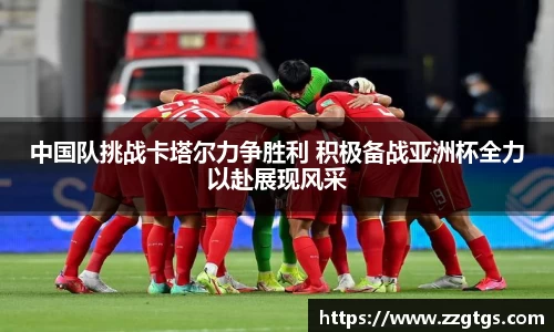 中国队挑战卡塔尔力争胜利 积极备战亚洲杯全力以赴展现风采