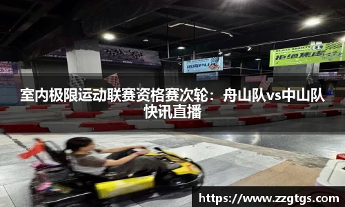室内极限运动联赛资格赛次轮：舟山队vs中山队快讯直播