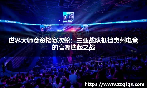 世界大师赛资格赛次轮：三亚战队抵挡惠州电竞的高潮迭起之战