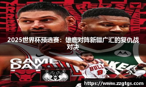 2025世界杯预选赛：雄鹿对阵新疆广汇的复仇战对决